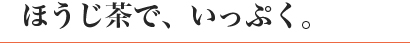 ほうじ茶で、いっぷく。